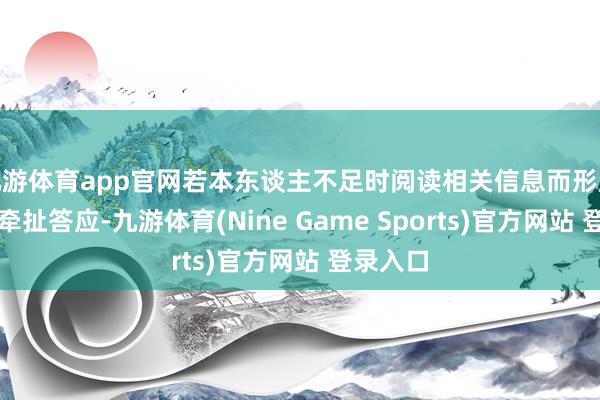 九游体育app官网若本东谈主不足时阅读相关信息而形成的成果牵扯答应-九游体育(Nine Game Sports)官方网站 登录入口
