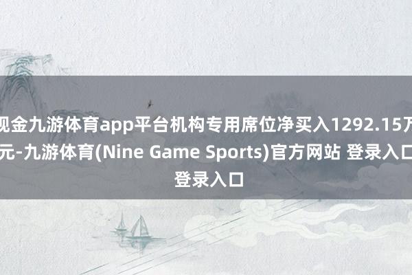现金九游体育app平台机构专用席位净买入1292.15万元-九游体育(Nine Game Sports)官方网站 登录入口