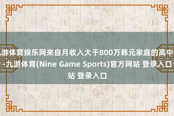九游体育娱乐网来自月收入大于800万韩元家庭的高中生-九游体育(Nine Game Sports)官方网站 登录入口