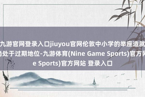 九游官网登录入口jiuyou官网伦敦中小学的举座造就效用在英国尚处于过期地位-九游体育(Nine Game Sports)官方网站 登录入口