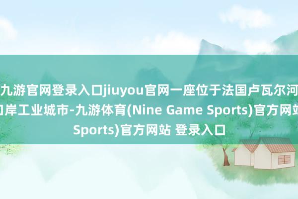九游官网登录入口jiuyou官网一座位于法国卢瓦尔河谷地区的口岸工业城市-九游体育(Nine Game Sports)官方网站 登录入口