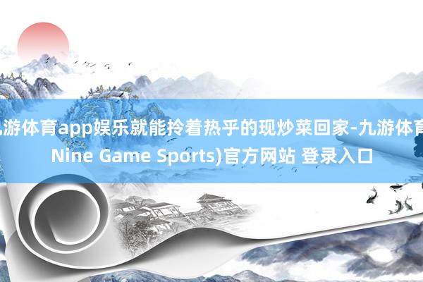 九游体育app娱乐就能拎着热乎的现炒菜回家-九游体育(Nine Game Sports)官方网站 登录入口
