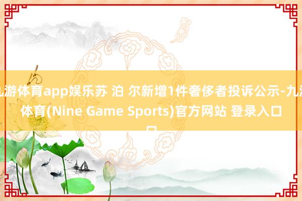 九游体育app娱乐苏 泊 尔新增1件奢侈者投诉公示-九游体育(Nine Game Sports)官方网站 登录入口