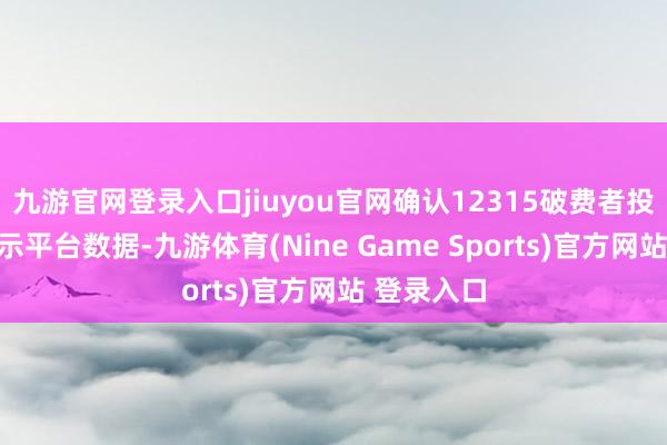 九游官网登录入口jiuyou官网确认12315破费者投诉信息公示平台数据-九游体育(Nine Game Sports)官方网站 登录入口