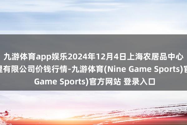 九游体育app娱乐2024年12月4日上海农居品中心批发市集策画处理有限公司价钱行情-九游体育(Nine Game Sports)官方网站 登录入口