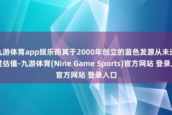 九游体育app娱乐而其于2000年创立的蓝色发源从未透露过估值-九游体育(Nine Game Sports)官方网站 登录入口