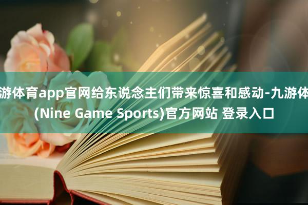 九游体育app官网给东说念主们带来惊喜和感动-九游体育(Nine Game Sports)官方网站 登录入口
