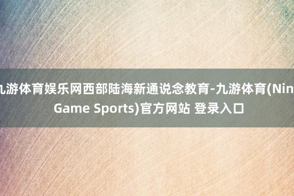 九游体育娱乐网西部陆海新通说念教育-九游体育(Nine Game Sports)官方网站 登录入口