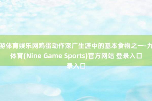 九游体育娱乐网鸡蛋动作深广生涯中的基本食物之一-九游体育(Nine Game Sports)官方网站 登录入口