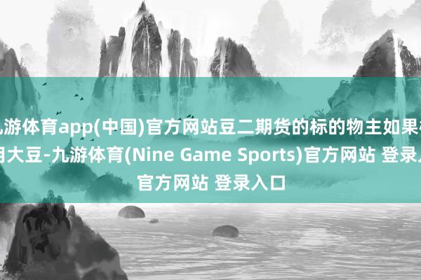 九游体育app(中国)官方网站豆二期货的标的物主如果榨油用大豆-九游体育(Nine Game Sports)官方网站 登录入口