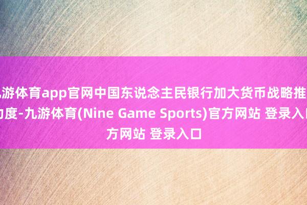 九游体育app官网中国东说念主民银行加大货币战略推行力度-九游体育(Nine Game Sports)官方网站 登录入口