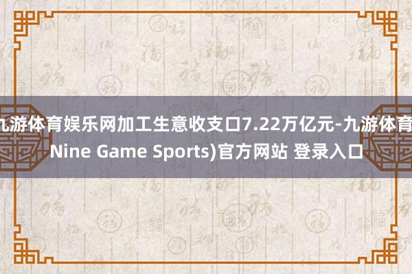 九游体育娱乐网加工生意收支口7.22万亿元-九游体育(Nine Game Sports)官方网站 登录入口