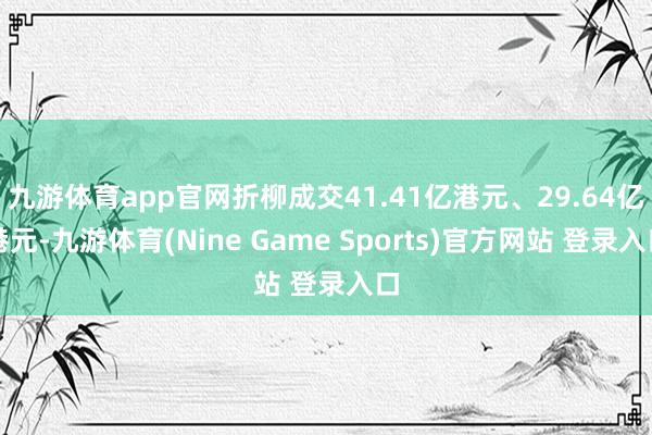 九游体育app官网折柳成交41.41亿港元、29.64亿港元-九游体育(Nine Game Sports)官方网站 登录入口