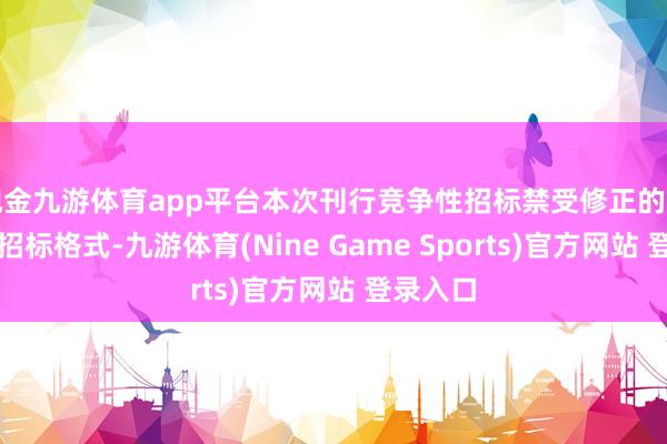 现金九游体育app平台本次刊行竞争性招标禁受修正的多重价钱招标格式-九游体育(Nine Game Sports)官方网站 登录入口