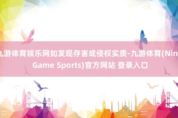 九游体育娱乐网如发现存害或侵权实质-九游体育(Nine Game Sports)官方网站 登录入口