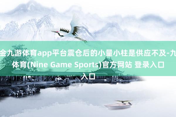 现金九游体育app平台震仓后的小量小柱是供应不及-九游体育(Nine Game Sports)官方网站 登录入口