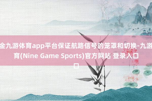 现金九游体育app平台保证航路信号的笼罩和切换-九游体育(Nine Game Sports)官方网站 登录入口