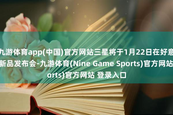 九游体育app(中国)官方网站三星将于1月22日在好意思国举行新品发布会-九游体育(Nine Game Sports)官方网站 登录入口