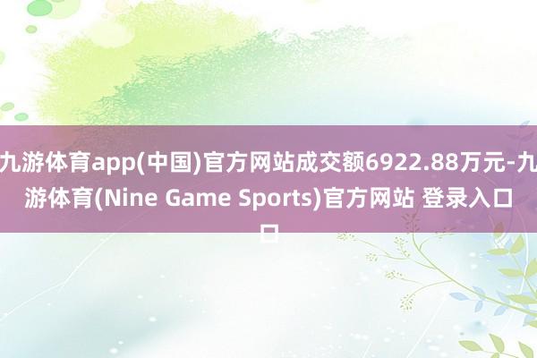 九游体育app(中国)官方网站成交额6922.88万元-九游体育(Nine Game Sports)官方网站 登录入口