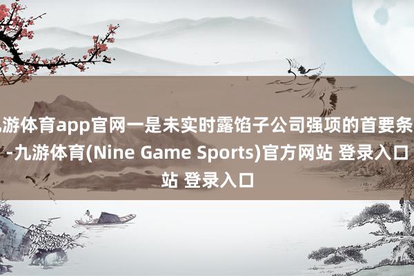 九游体育app官网一是未实时露馅子公司强项的首要条约-九游体育(Nine Game Sports)官方网站 登录入口