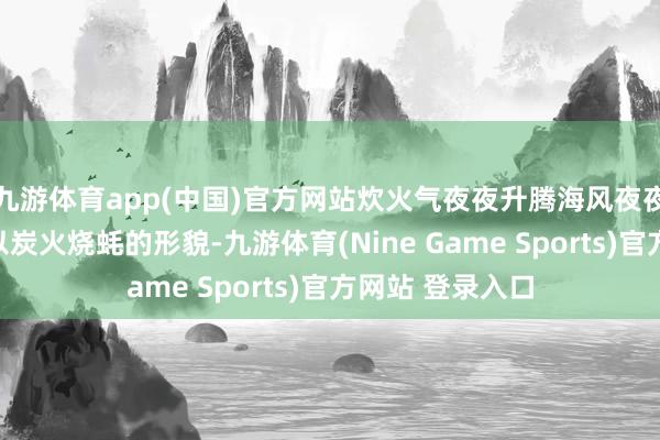 九游体育app(中国)官方网站炊火气夜夜升腾海风夜夜翻搅我的味蕾以炭火烧蚝的形貌-九游体育(Nine Game Sports)官方网站 登录入口