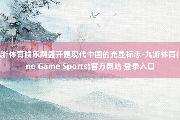 九游体育娱乐网盛开是现代中国的光显标志-九游体育(Nine Game Sports)官方网站 登录入口