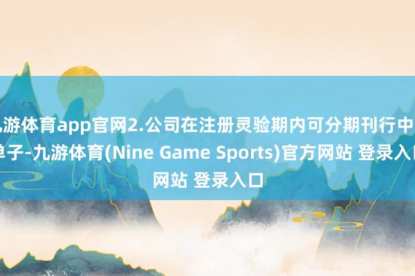九游体育app官网2.公司在注册灵验期内可分期刊行中期单子-九游体育(Nine Game Sports)官方网站 登录入口