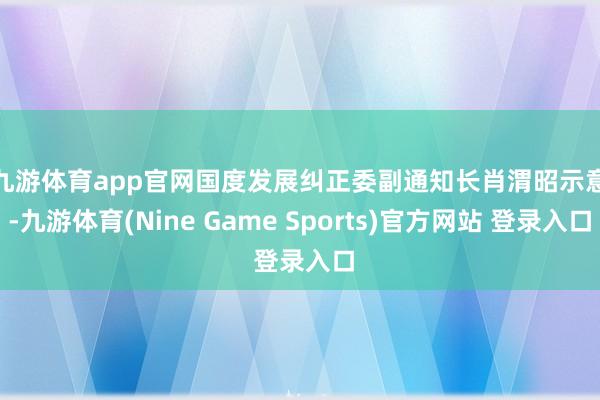 九游体育app官网　　国度发展纠正委副通知长肖渭昭示意-九游体育(Nine Game Sports)官方网站 登录入口