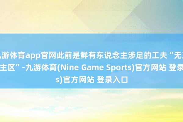 九游体育app官网此前是鲜有东说念主涉足的工夫“无东说念主区”-九游体育(Nine Game Sports)官方网站 登录入口