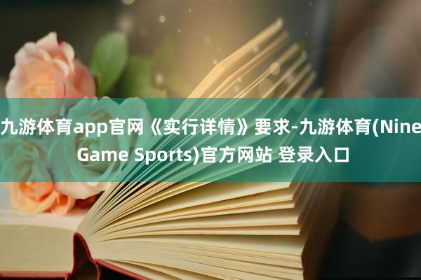 九游体育app官网　　《实行详情》要求-九游体育(Nine Game Sports)官方网站 登录入口