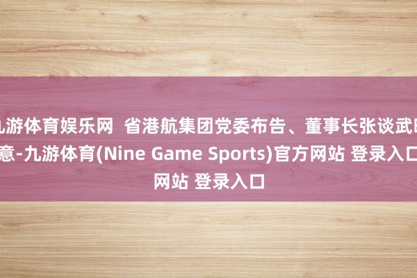 九游体育娱乐网  省港航集团党委布告、董事长张谈武暗意-九游体育(Nine Game Sports)官方网站 登录入口