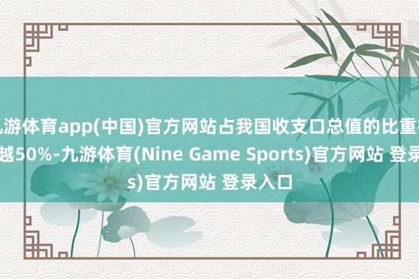 九游体育app(中国)官方网站占我国收支口总值的比重初度卓越50%-九游体育(Nine Game Sports)官方网站 登录入口