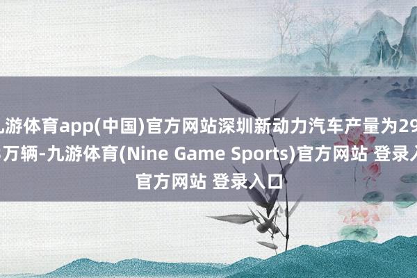 九游体育app(中国)官方网站深圳新动力汽车产量为293.53万辆-九游体育(Nine Game Sports)官方网站 登录入口
