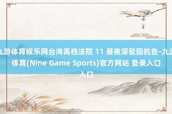 九游体育娱乐网台湾高档法院 11 昼夜深驳回抗告-九游体育(Nine Game Sports)官方网站 登录入口