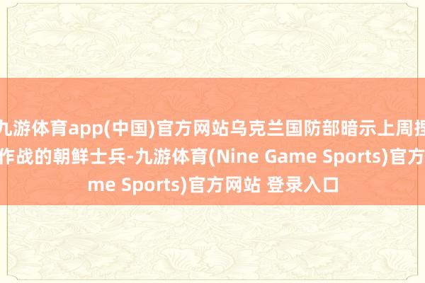 九游体育app(中国)官方网站乌克兰国防部暗示上周捏获了两名在俄作战的朝鲜士兵-九游体育(Nine Game Sports)官方网站 登录入口