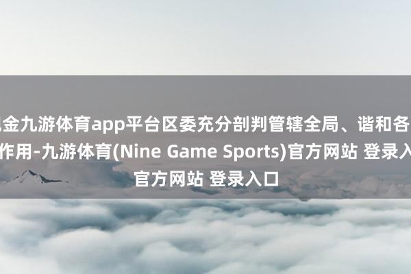 现金九游体育app平台区委充分剖判管辖全局、谐和各方的作用-九游体育(Nine Game Sports)官方网站 登录入口