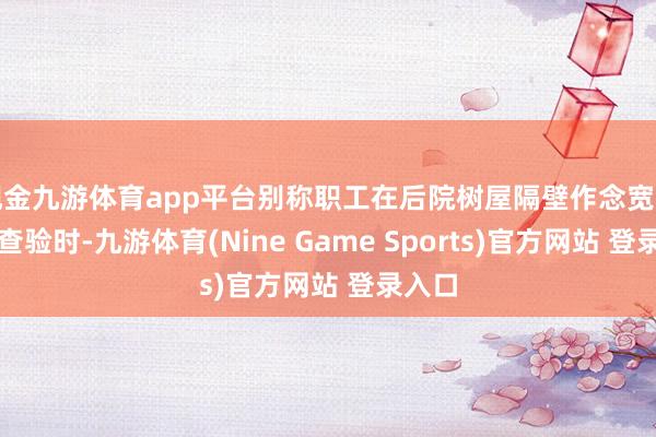 现金九游体育app平台别称职工在后院树屋隔壁作念宽泛室外查验时-九游体育(Nine Game Sports)官方网站 登录入口