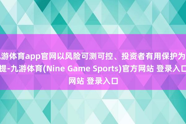 九游体育app官网以风险可测可控、投资者有用保护为前提-九游体育(Nine Game Sports)官方网站 登录入口