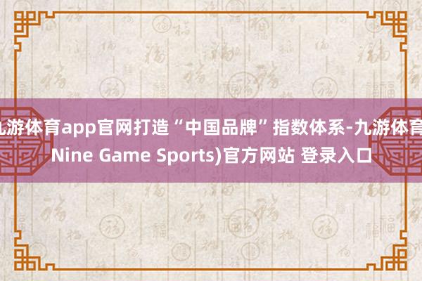 九游体育app官网打造“中国品牌”指数体系-九游体育(Nine Game Sports)官方网站 登录入口