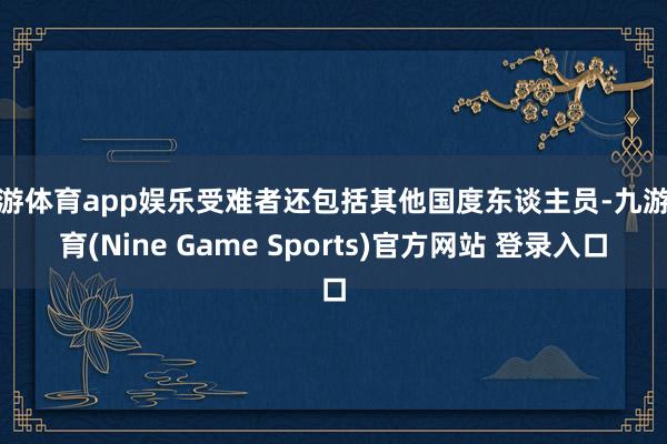 九游体育app娱乐受难者还包括其他国度东谈主员-九游体育(Nine Game Sports)官方网站 登录入口