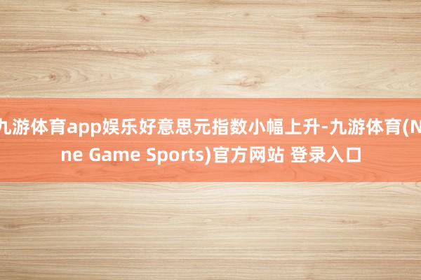 九游体育app娱乐好意思元指数小幅上升-九游体育(Nine Game Sports)官方网站 登录入口