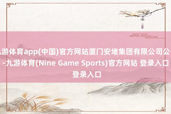 九游体育app(中国)官方网站厦门安堵集团有限公司公告-九游体育(Nine Game Sports)官方网站 登录入口