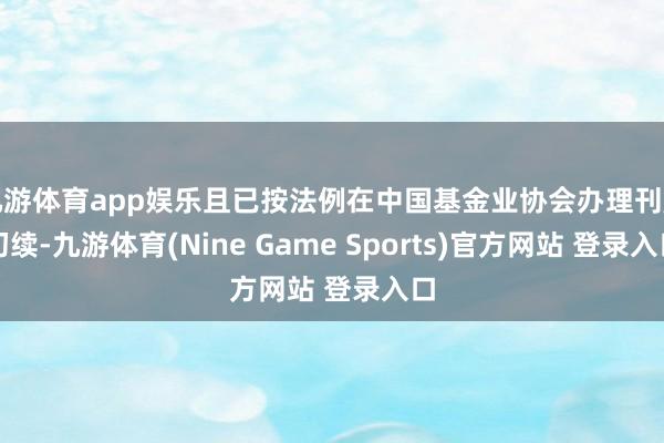 九游体育app娱乐且已按法例在中国基金业协会办理刊起初续-九游体育(Nine Game Sports)官方网站 登录入口