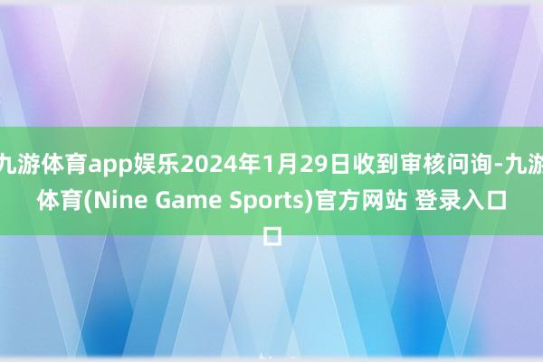 九游体育app娱乐2024年1月29日收到审核问询-九游体育(Nine Game Sports)官方网站 登录入口
