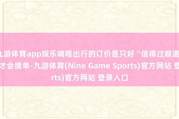 九游体育app娱乐嘀嗒出行的订价是只好“信得过顺道”的车主才会接单-九游体育(Nine Game Sports)官方网站 登录入口