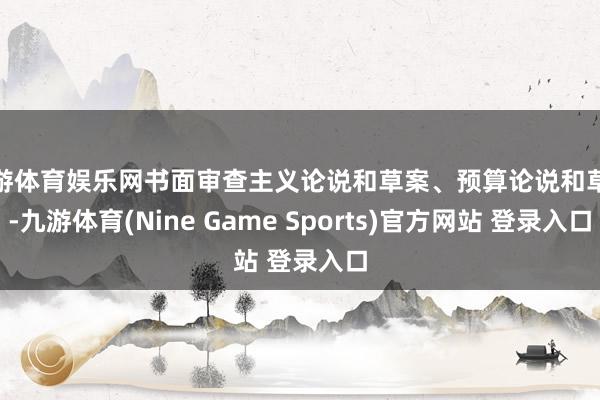 九游体育娱乐网书面审查主义论说和草案、预算论说和草案-九游体育(Nine Game Sports)官方网站 登录入口