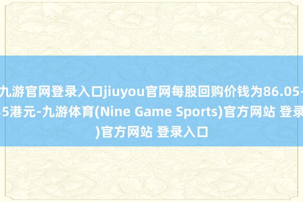九游官网登录入口jiuyou官网每股回购价钱为86.05-87.35港元-九游体育(Nine Game Sports)官方网站 登录入口