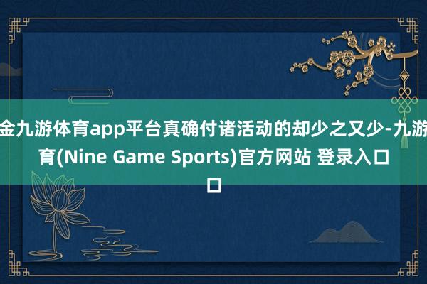 现金九游体育app平台真确付诸活动的却少之又少-九游体育(Nine Game Sports)官方网站 登录入口