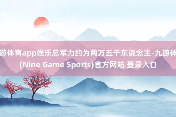九游体育app娱乐总军力约为两万五千东说念主-九游体育(Nine Game Sports)官方网站 登录入口