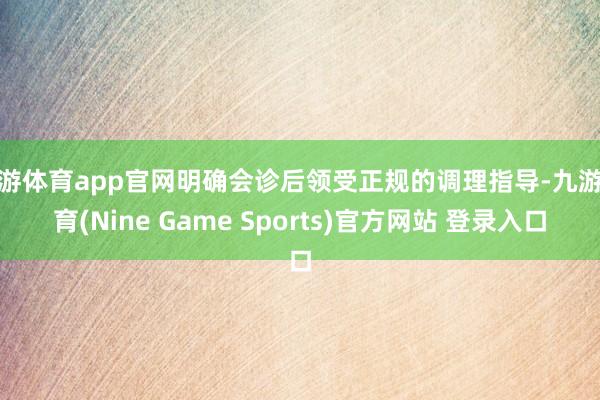 九游体育app官网明确会诊后领受正规的调理指导-九游体育(Nine Game Sports)官方网站 登录入口